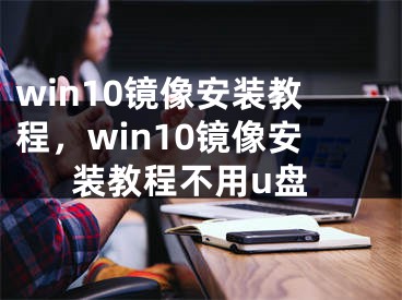 win10鏡像安裝教程，win10鏡像安裝教程不用u盤