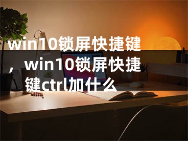 win10鎖屏快捷鍵，win10鎖屏快捷鍵ctrl加什么