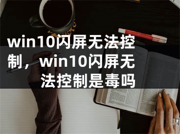 win10閃屏無法控制，win10閃屏無法控制是毒嗎