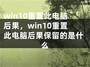 win10重置此電腦后果，win10重置此電腦后果保留的是什么