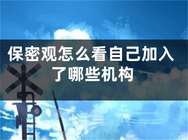 保密觀怎么看自己加入了哪些機構(gòu)