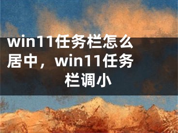 win11任務(wù)欄怎么居中，win11任務(wù)欄調(diào)小