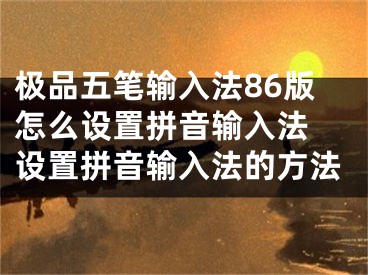 極品五筆輸入法86版怎么設(shè)置拼音輸入法 設(shè)置拼音輸入法的方法