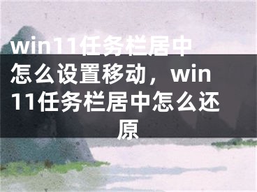 win11任務(wù)欄居中怎么設(shè)置移動，win11任務(wù)欄居中怎么還原