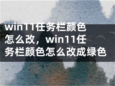 win11任務(wù)欄顏色怎么改，win11任務(wù)欄顏色怎么改成綠色