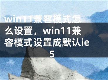 win11兼容模式怎么設置，win11兼容模式設置成默認ie5