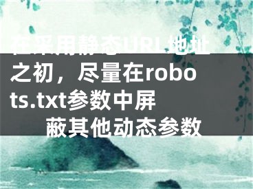 在采用靜態(tài)URL地址之初，盡量在robots.txt參數(shù)中屏蔽其他動態(tài)參數(shù)