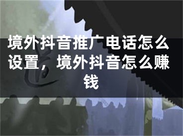 境外抖音推廣電話怎么設(shè)置，境外抖音怎么賺錢