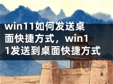 win11如何發(fā)送桌面快捷方式，win11發(fā)送到桌面快捷方式