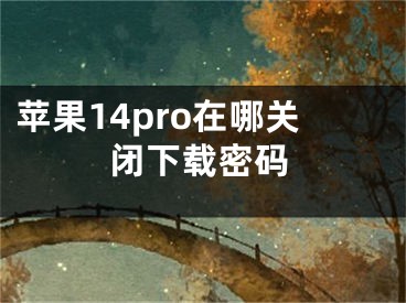 蘋果14pro在哪關(guān)閉下載密碼