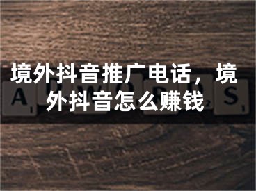 境外抖音推廣電話，境外抖音怎么賺錢