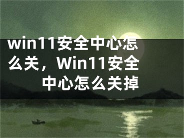 win11安全中心怎么關，Win11安全中心怎么關掉