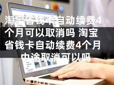 淘寶省錢卡自動續(xù)費4個月可以取消嗎 淘寶省錢卡自動續(xù)費4個月中途取消可以嗎