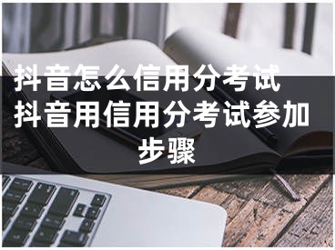 抖音怎么信用分考試 抖音用信用分考試參加步驟