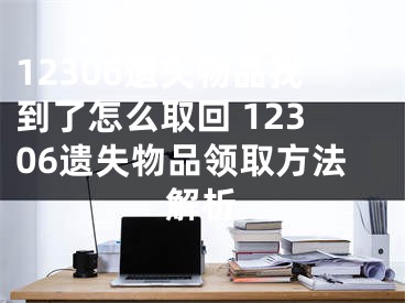 12306遺失物品找到了怎么取回 12306遺失物品領(lǐng)取方法解析