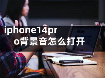 iphone14pro背景音怎么打開(kāi)