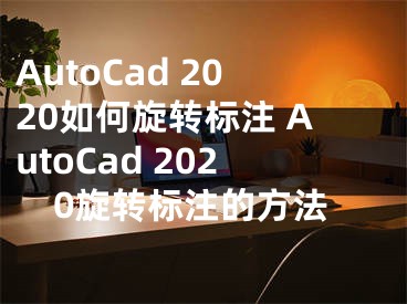 AutoCad 2020如何旋轉(zhuǎn)標(biāo)注 AutoCad 2020旋轉(zhuǎn)標(biāo)注的方法