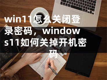 win11怎么關(guān)閉登錄密碼，windows11如何關(guān)掉開機(jī)密碼