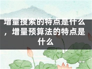 增量搜索的特點(diǎn)是什么，增量預(yù)算法的特點(diǎn)是什么