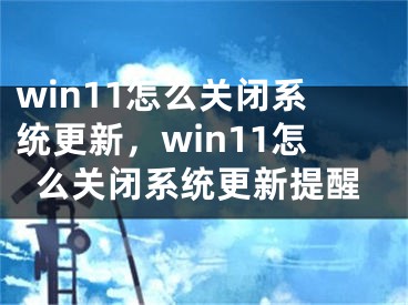 win11怎么關(guān)閉系統(tǒng)更新，win11怎么關(guān)閉系統(tǒng)更新提醒