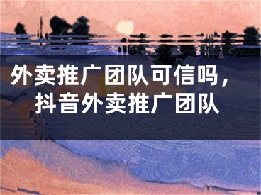 外賣推廣團(tuán)隊(duì)可信嗎，抖音外賣推廣團(tuán)隊(duì)