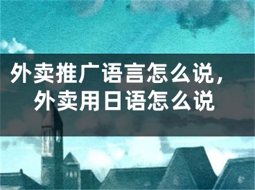 外賣推廣語言怎么說，外賣用日語怎么說