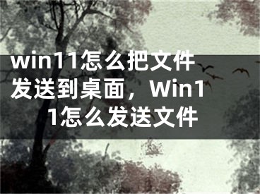 win11怎么把文件發(fā)送到桌面，Win11怎么發(fā)送文件