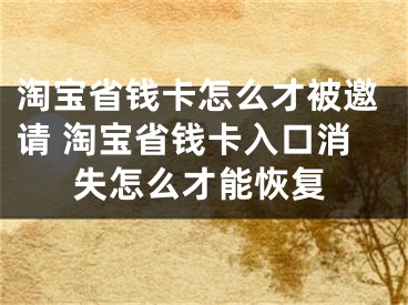 淘寶省錢卡怎么才被邀請 淘寶省錢卡入口消失怎么才能恢復(fù)