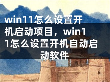 win11怎么設(shè)置開機(jī)啟動項目，win11怎么設(shè)置開機(jī)自動啟動軟件