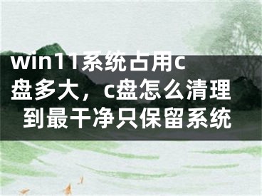 win11系統(tǒng)占用c盤多大，c盤怎么清理到最干凈只保留系統(tǒng)