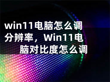 win11電腦怎么調(diào)分辨率，Win11電腦對(duì)比度怎么調(diào)