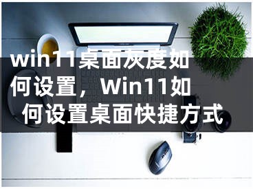 win11桌面灰度如何設置，Win11如何設置桌面快捷方式