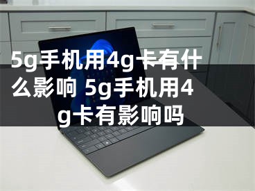 5g手機用4g卡有什么影響 5g手機用4g卡有影響嗎