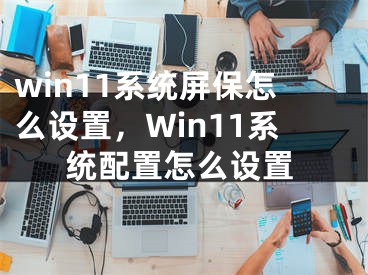 win11系統(tǒng)屏保怎么設(shè)置，Win11系統(tǒng)配置怎么設(shè)置