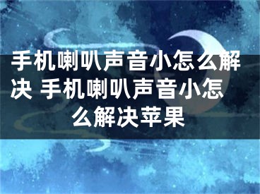 手機(jī)喇叭聲音小怎么解決 手機(jī)喇叭聲音小怎么解決蘋果