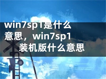 win7sp1是什么意思，win7sp1裝機(jī)版什么意思