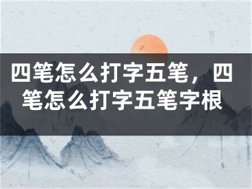 四筆怎么打字五筆，四筆怎么打字五筆字根