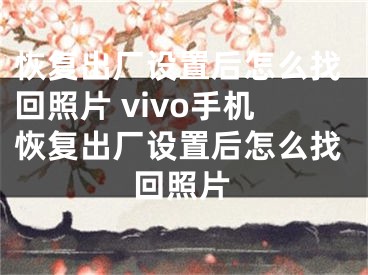 恢復(fù)出廠設(shè)置后怎么找回照片 vivo手機(jī)恢復(fù)出廠設(shè)置后怎么找回照片