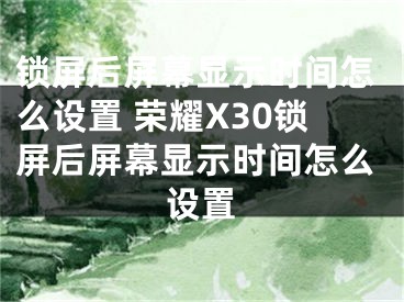 鎖屏后屏幕顯示時(shí)間怎么設(shè)置 榮耀X30鎖屏后屏幕顯示時(shí)間怎么設(shè)置