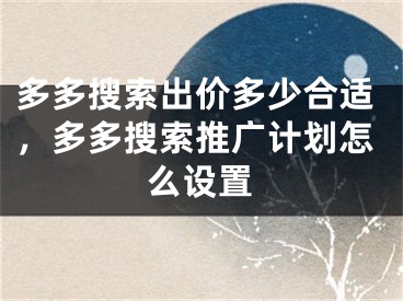 多多搜索出價(jià)多少合適，多多搜索推廣計(jì)劃怎么設(shè)置