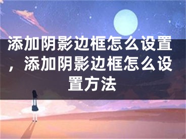 添加陰影邊框怎么設(shè)置，添加陰影邊框怎么設(shè)置方法