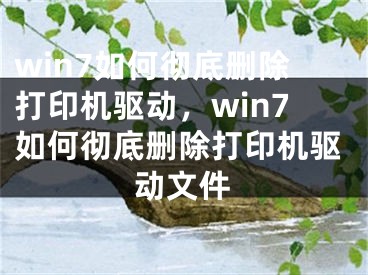 win7如何徹底刪除打印機驅(qū)動，win7如何徹底刪除打印機驅(qū)動文件