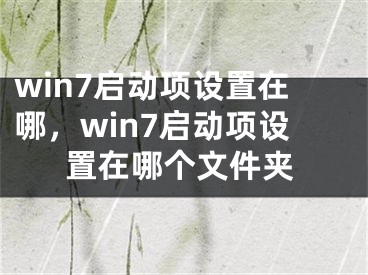 win7啟動(dòng)項(xiàng)設(shè)置在哪，win7啟動(dòng)項(xiàng)設(shè)置在哪個(gè)文件夾