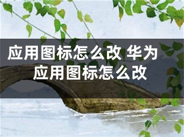 應(yīng)用圖標(biāo)怎么改 華為應(yīng)用圖標(biāo)怎么改