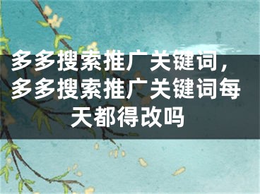 多多搜索推廣關(guān)鍵詞，多多搜索推廣關(guān)鍵詞每天都得改嗎