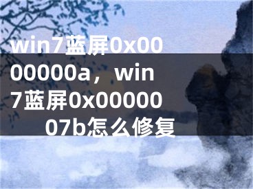 win7藍(lán)屏0x0000000a，win7藍(lán)屏0x0000007b怎么修復(fù)