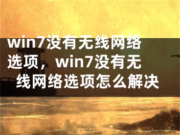 win7沒有無線網(wǎng)絡(luò)選項(xiàng)，win7沒有無線網(wǎng)絡(luò)選項(xiàng)怎么解決