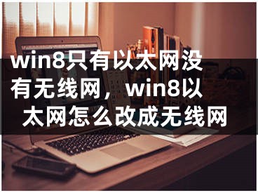 win8只有以太網(wǎng)沒有無線網(wǎng)，win8以太網(wǎng)怎么改成無線網(wǎng)