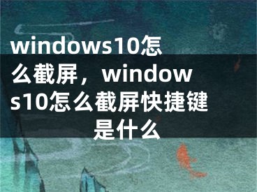 windows10怎么截屏，windows10怎么截屏快捷鍵是什么