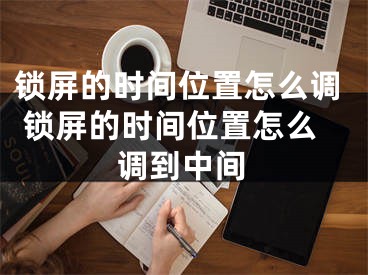 鎖屏的時間位置怎么調 鎖屏的時間位置怎么調到中間